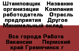 Штамповщик › Название организации ­ Компания-работодатель › Отрасль предприятия ­ Другое › Минимальный оклад ­ 1 - Все города Работа » Вакансии   . Пермский край,Гремячинск г.